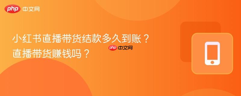 小红书直播带货结款多久到账？直播带货赚钱吗？