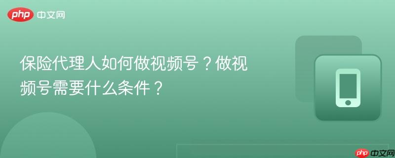 保险代理人如何做视频号?做视频号需要什么条件?