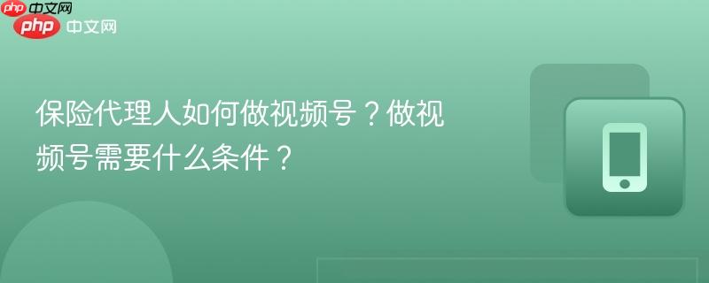 保险代理人如何做视频号？做视频号需要什么条件？