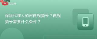 保险代理人如何做视频号？做视频号需要什么条件？