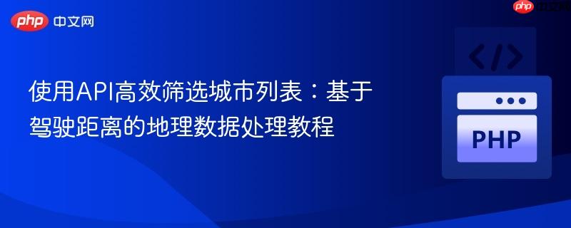 使用API高效筛选城市列表:基于驾驶距离的地理数据处理教程