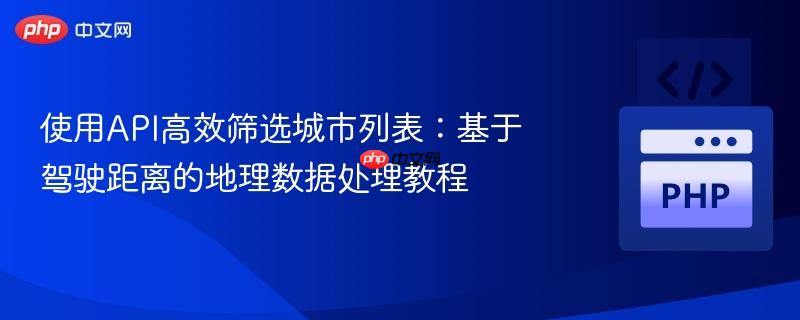 使用API高效筛选城市列表：基于驾驶距离的地理数据处理教程