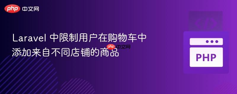Laravel 中限制用户在购物车中添加来自不同店铺的商品