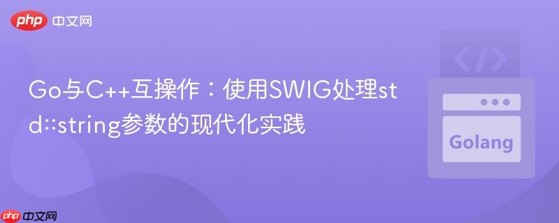 Go与C++互操作：使用SWIG处理std::string参数的现代化实践