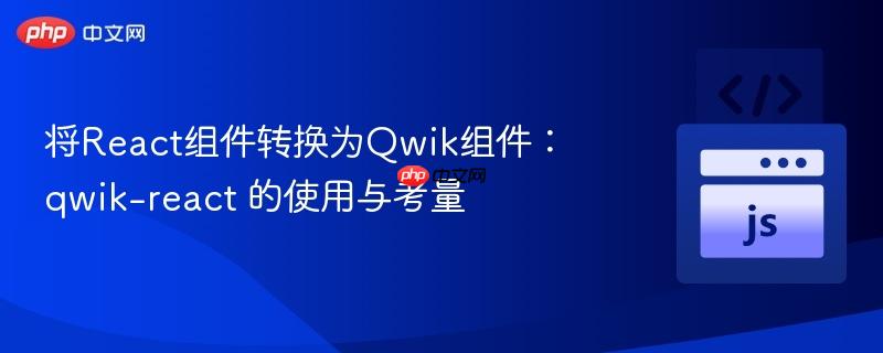 将React组件转换为Qwik组件:qwik-react 的使用与考量