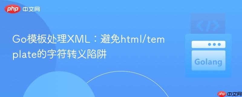 Go模板处理XML:避免html/template的字符转义陷阱
