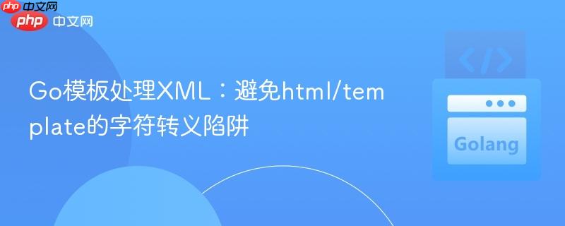 Go模板处理XML：避免html/template的字符转义陷阱