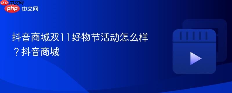 抖音商城双11好物节活动怎么样？抖音商城