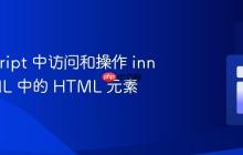 JavaScript 中访问和操作 innerHTML 中的 HTML 元素