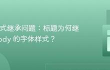 CSS 样式继承问题:标题为何继承了 Body 的字体样式?
