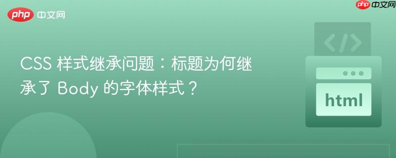 css 样式继承问题:标题为何继承了 body 的字体样式?