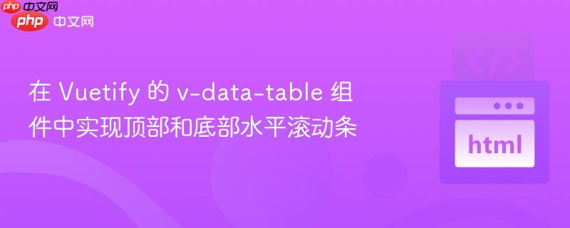 在 Vuetify 的 v-data-table 组件中实现顶部和底部水平滚动条