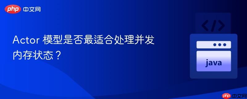 Actor 模型是否最适合处理并发内存状态?