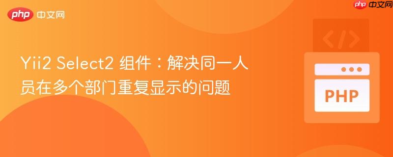 yii2 select2 组件：解决同一人员在多个部门重复显示的问题