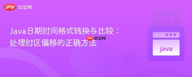 java日期时间格式转换与比较：处理时区偏移的正确方法