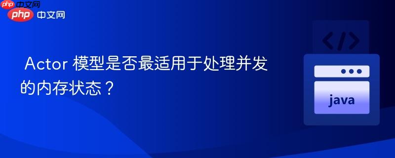 Actor 模型是否最适用于处理并发的内存状态?