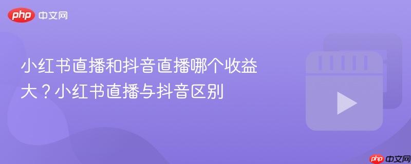 小红书直播和抖音直播哪个收益大？小红书直播与抖音区别