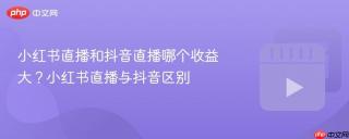 小红书直播和抖音直播哪个收益大？小红书直播与抖音区别