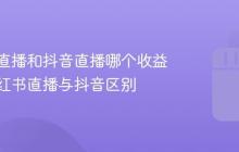 小红书直播和抖音直播哪个收益大?小红书直播与抖音区别