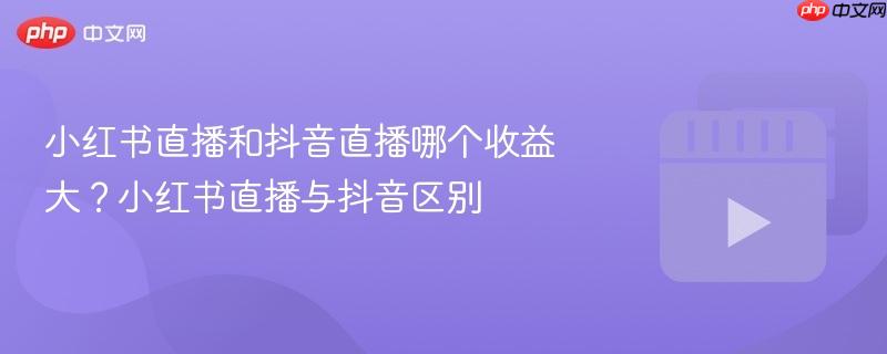 小红书直播和抖音直播哪个收益大?小红书直播与抖音区别