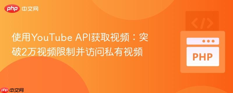 使用YouTube API获取视频：突破2万视频限制并访问私有视频