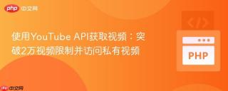 使用YouTube API获取视频：突破2万视频限制并访问私有视频