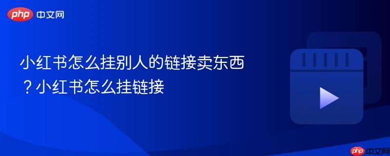 小红书怎么挂别人的链接卖东西？小红书怎么挂链接