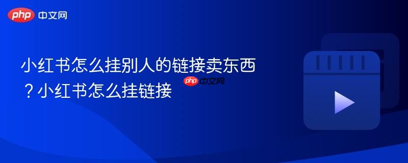 小红书怎么挂别人的链接卖东西？小红书怎么挂链接
