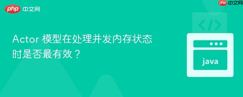 actor 模型在处理并发内存状态时是否最有效？