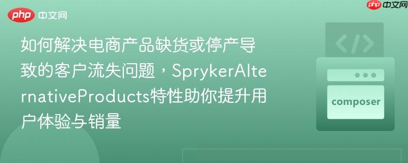 如何解决电商产品缺货或停产导致的客户流失问题，SprykerAlternativeProducts特性助你提升用户体验与销量