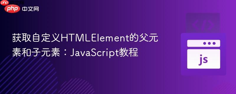 获取自定义HTMLElement的父元素和子元素：JavaScript教程