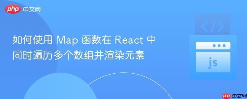如何使用 Map 函数在 React 中同时遍历多个数组并渲染元素