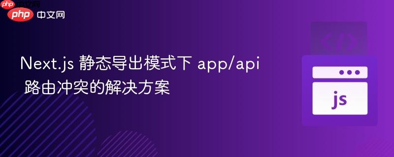 Next.js 静态导出模式下 app/api 路由冲突的解决方案