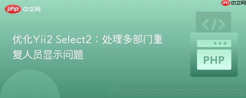 优化Yii2 Select2:处理多部门重复人员显示问题