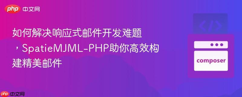 如何解决响应式邮件开发难题，SpatieMJML-PHP助你高效构建精美邮件