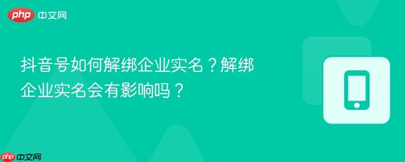 抖音号如何解绑企业实名？解绑企业实名会有影响吗？
