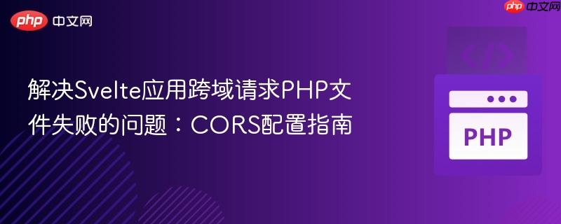 解决Svelte应用跨域请求PHP文件失败的问题:CORS配置指南