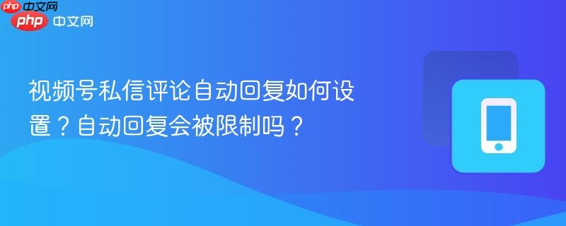 视频号私信评论自动回复如何设置?自动回复会被限制吗?