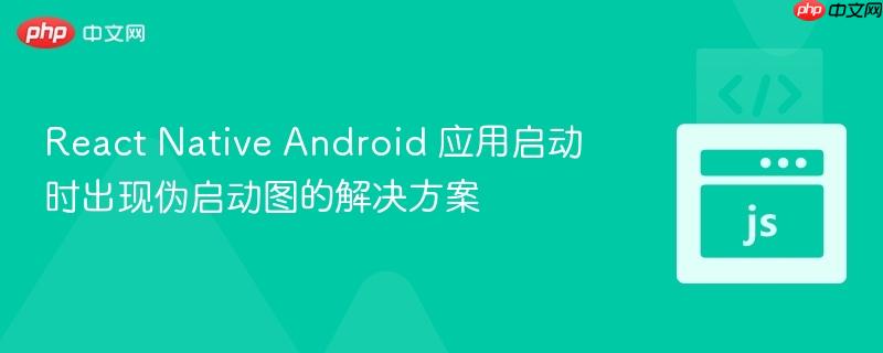 React Native Android 应用启动时出现伪启动图的解决方案