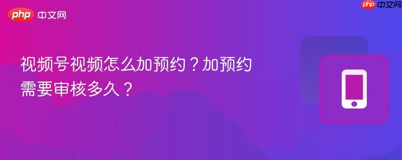视频号视频怎么加预约?加预约需要审核多久?