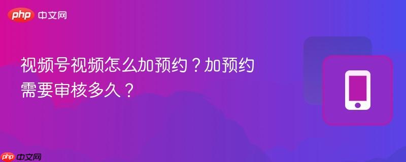 视频号视频怎么加预约？加预约需要审核多久？