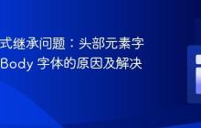 CSS 样式继承问题:头部元素字体继承 Body 字体的原因及解决方法