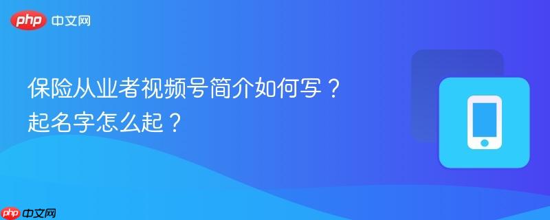 保险从业者视频号简介如何写？起名字怎么起？