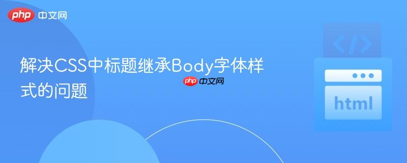 解决CSS中标题继承Body字体样式的问题