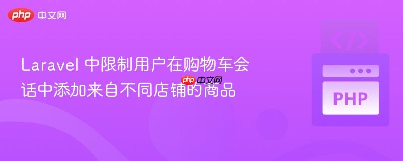 laravel 中限制用户在购物车会话中添加来自不同店铺的商品