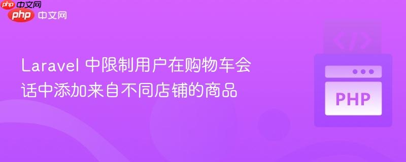 Laravel 中限制用户在购物车会话中添加来自不同店铺的商品