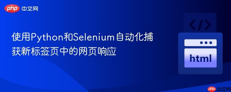 使用Python和Selenium自动化捕获新标签页中的网页响应