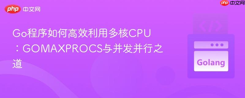 Go程序如何高效利用多核CPU：GOMAXPROCS与并发并行之道