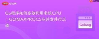 Go程序如何高效利用多核CPU：GOMAXPROCS与并发并行之道