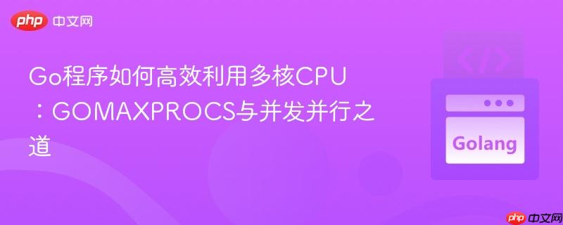 Go程序如何高效利用多核CPU:GOMAXPROCS与并发并行之道